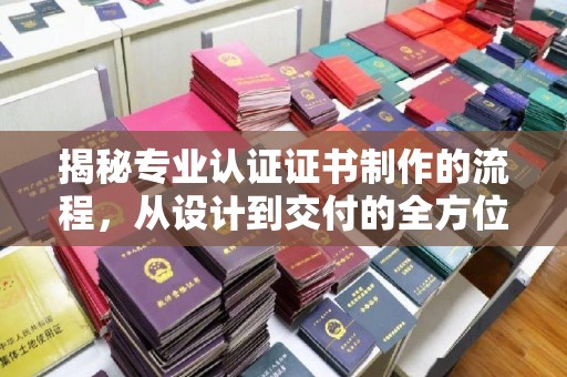 长洲揭秘专业认证证书制作的流程，从设计到交付的全方位解析
