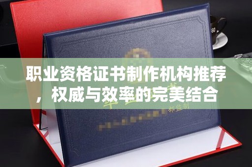 长洲职业资格证书制作机构推荐，权威与效率的完美结合