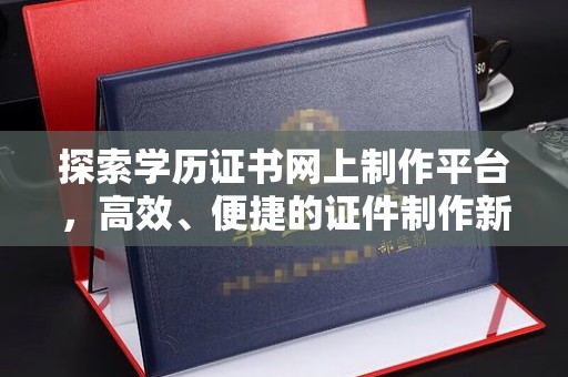 长洲探索学历证书网上制作平台，高效、便捷的证件制作新选择