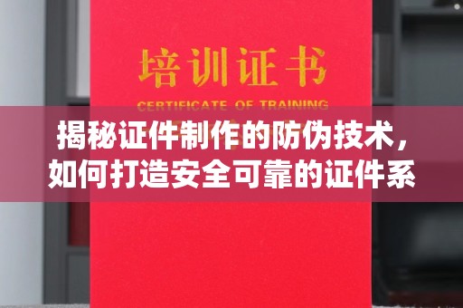长洲揭秘证件制作的防伪技术，如何打造安全可靠的证件系统