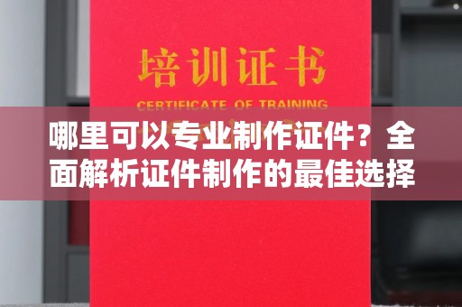 长洲哪里可以专业制作证件？全面解析证件制作的最佳选择