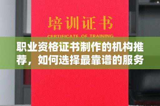 长洲职业资格证书制作的机构推荐，如何选择最靠谱的服务商？