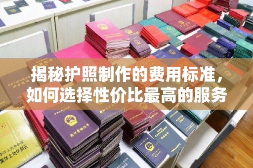 长洲揭秘护照制作的费用标准，如何选择性价比最高的服务？