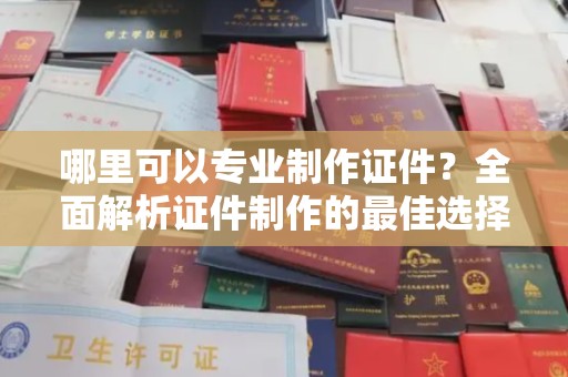 长洲哪里可以专业制作证件？全面解析证件制作的最佳选择