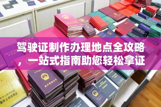 长洲驾驶证制作办理地点全攻略，一站式指南助您轻松拿证